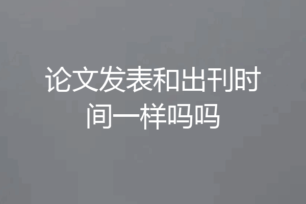 论文发表和出刊时间一样吗吗