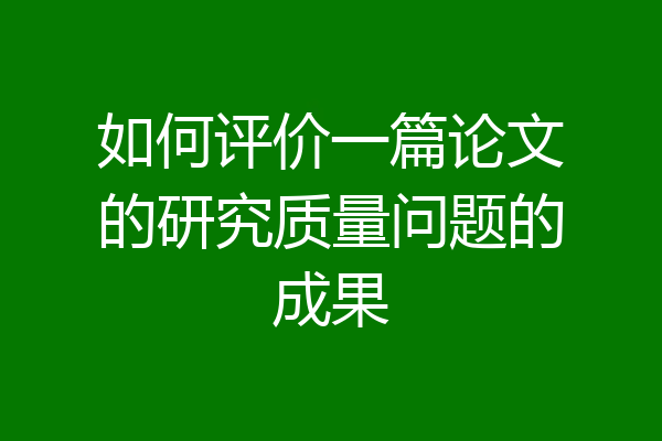如何评价一篇论文的研究质量问题的成果