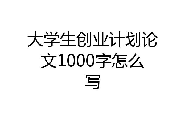 大学生创业计划论文1000字怎么写
