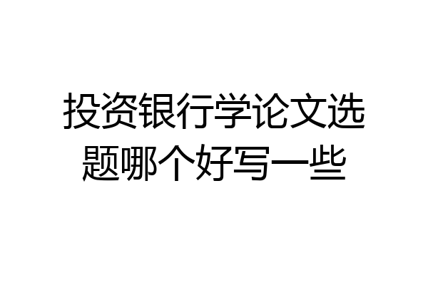 投资银行学论文选题哪个好写一些