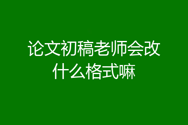 论文初稿老师会改什么格式嘛