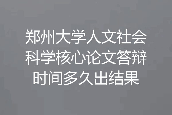 郑州大学人文社会科学核心论文答辩时间多久出结果