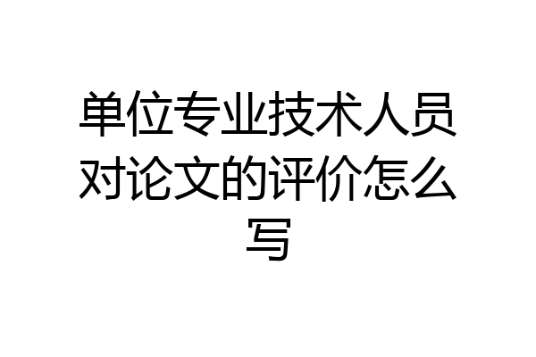 单位专业技术人员对论文的评价怎么写