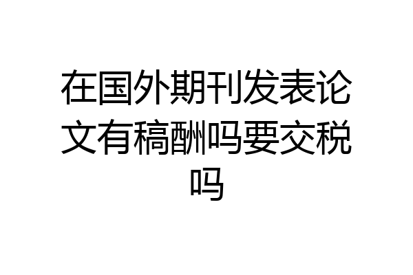 在国外期刊发表论文有稿酬吗要交税吗