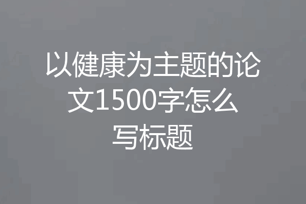 以健康为主题的论文1500字怎么写标题