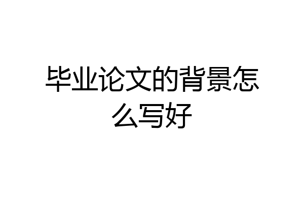 毕业论文的背景怎么写好