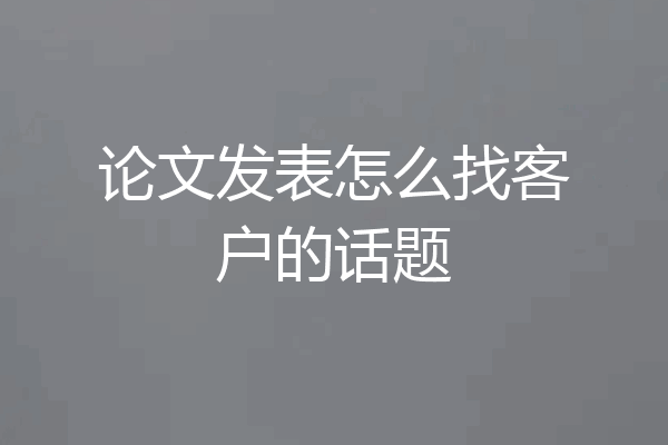 论文发表怎么找客户的话题