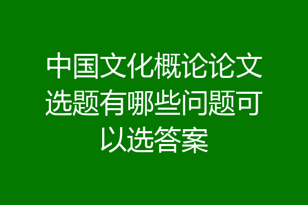 中国文化概论论文选题有哪些问题可以选答案