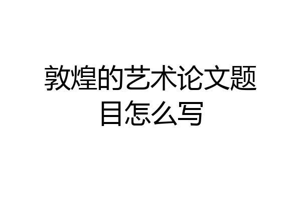 敦煌的艺术论文题目怎么写