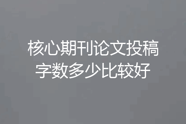 核心期刊论文投稿字数多少比较好