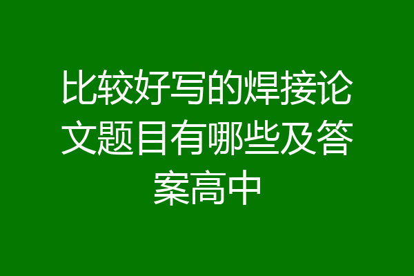 比较好写的焊接论文题目有哪些及答案高中