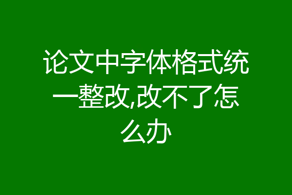论文中字体格式统一整改,改不了怎么办
