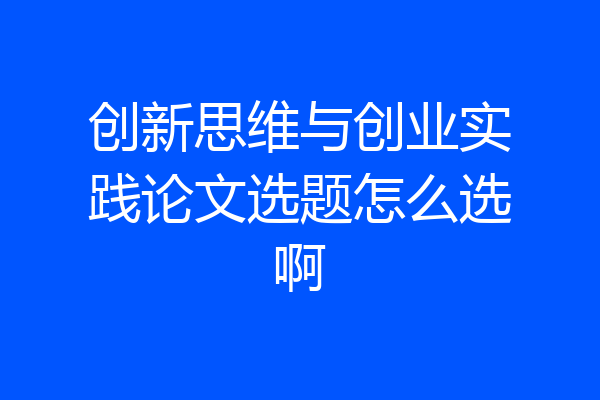 创新思维与创业实践论文选题怎么选啊