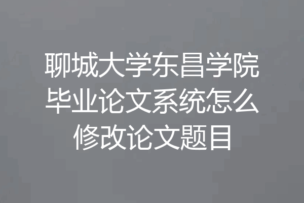 聊城大学东昌学院毕业论文系统怎么修改论文题目