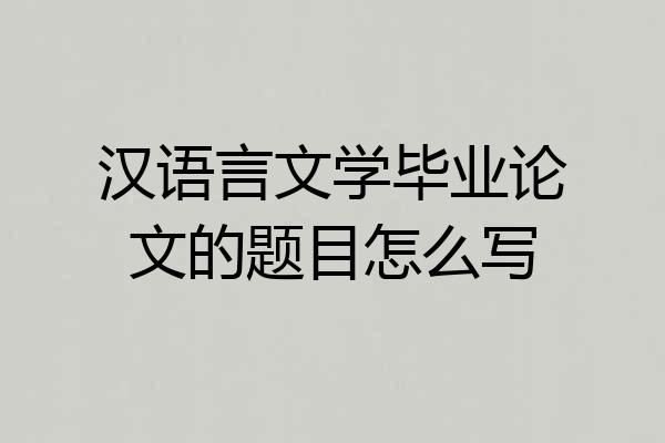 汉语言文学毕业论文的题目怎么写