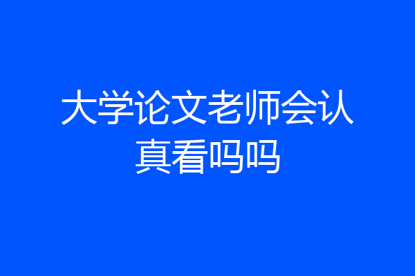 大学论文老师会认真看吗吗