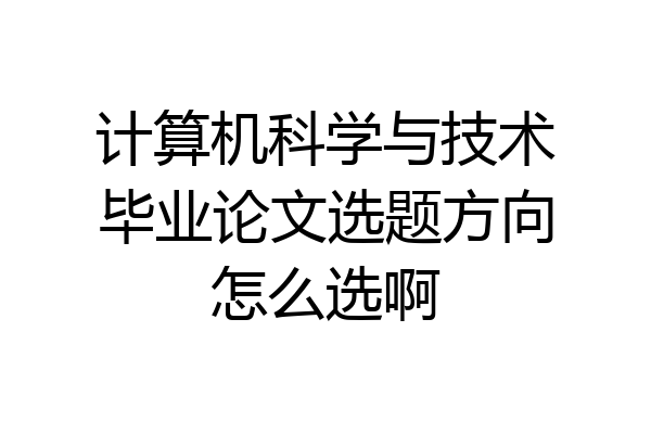 计算机科学与技术毕业论文选题方向怎么选啊