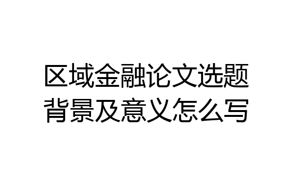 区域金融论文选题背景及意义怎么写
