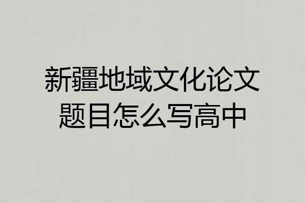 新疆地域文化论文题目怎么写高中