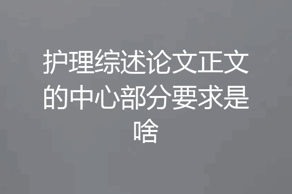 护理综述论文正文的中心部分要求是啥