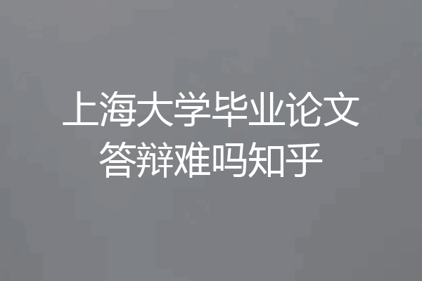 上海大学毕业论文答辩难吗知乎