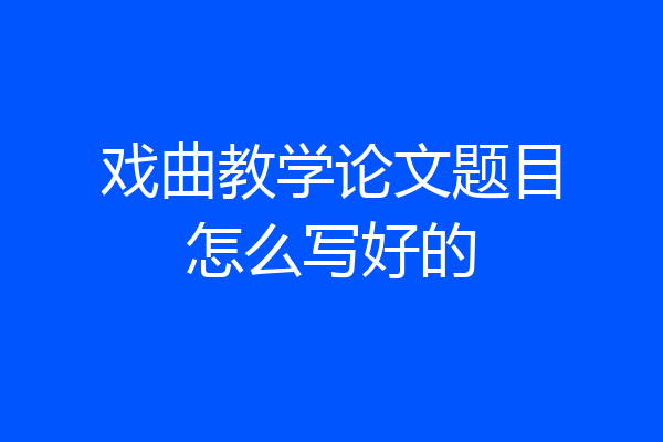 戏曲教学论文题目怎么写好的