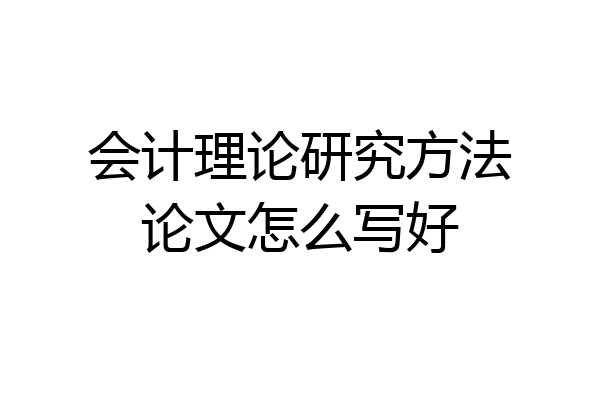 会计理论研究方法论文怎么写好