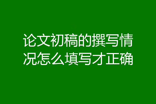 论文初稿的撰写情况怎么填写才正确