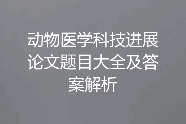 动物医学科技进展论文题目大全及答案解析