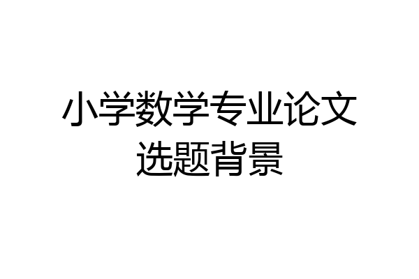 小学数学专业论文选题背景