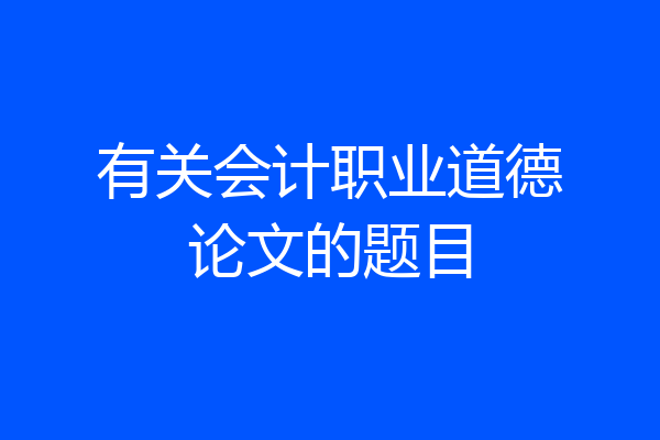 有关会计职业道德论文的题目