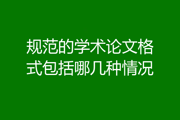 规范的学术论文格式包括哪几种情况