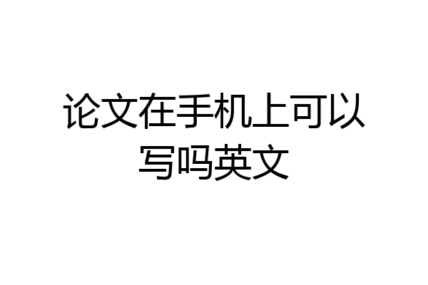 论文在手机上可以写吗英文