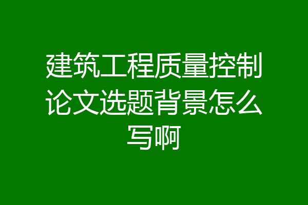 建筑工程质量控制论文选题背景怎么写啊