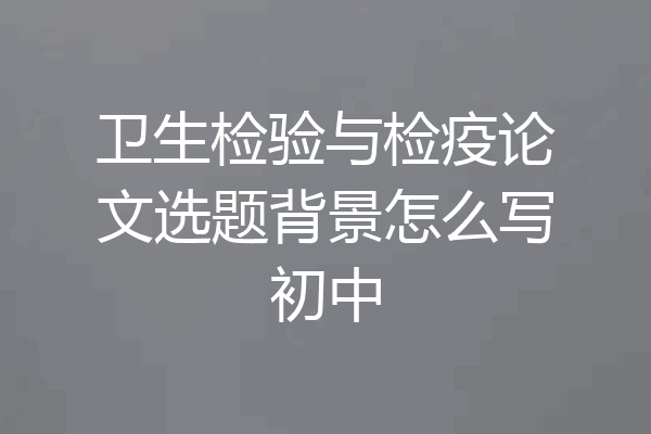 卫生检验与检疫论文选题背景怎么写初中