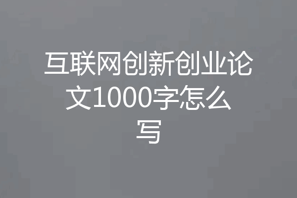 互联网创新创业论文1000字怎么写
