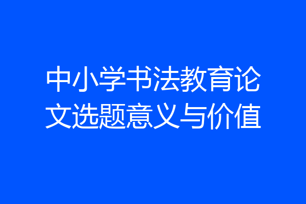中小学书法教育论文选题意义与价值