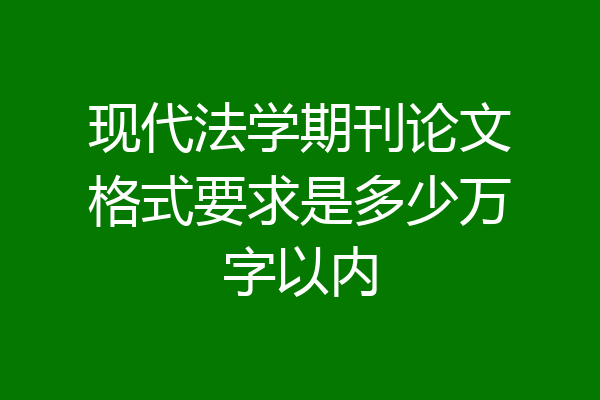 现代法学期刊论文格式要求是多少万字以内
