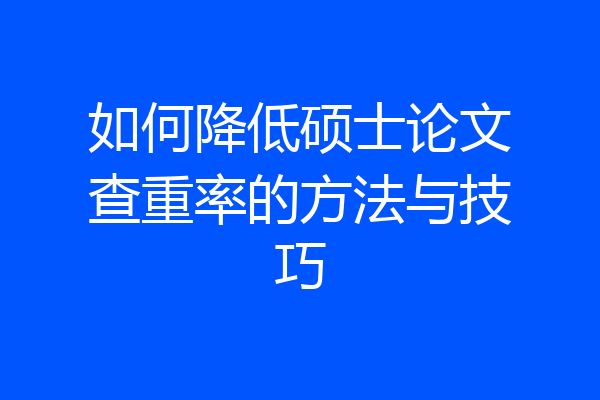 如何降低硕士论文查重率的方法与技巧