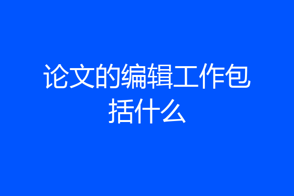 论文的编辑工作包括什么