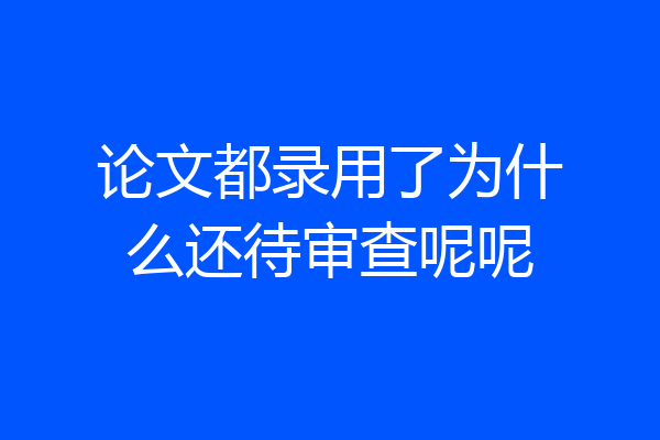 论文都录用了为什么还待审查呢呢