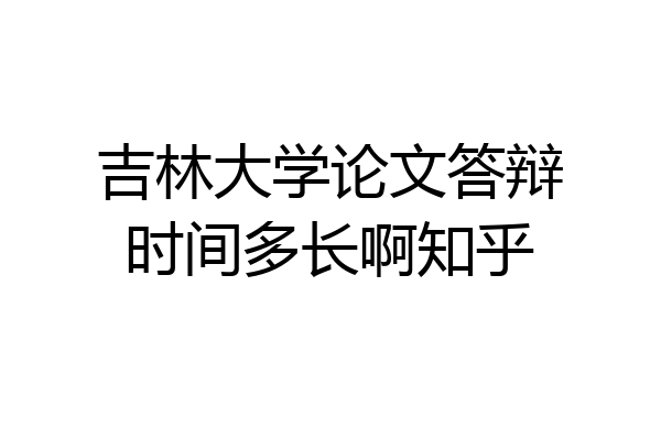 吉林大学论文答辩时间多长啊知乎