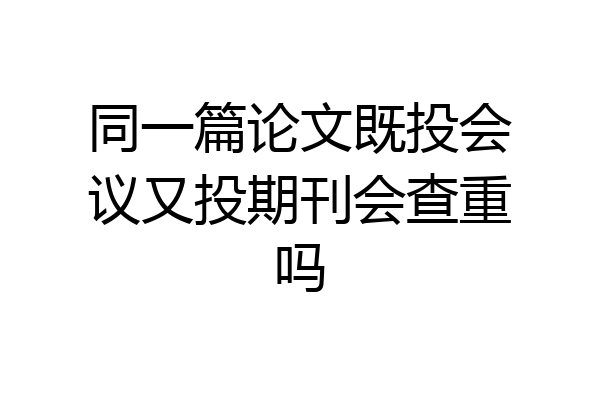 同一篇论文既投会议又投期刊会查重吗