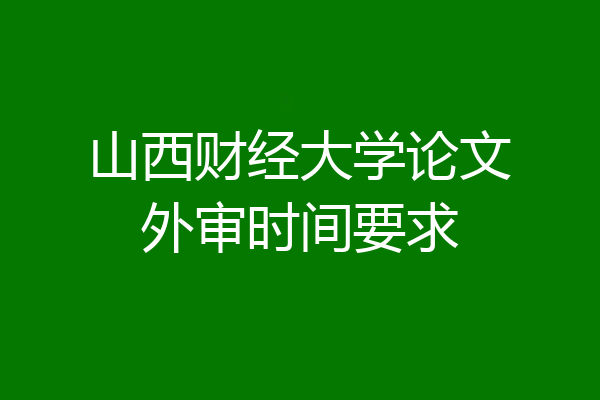山西财经大学论文外审时间要求