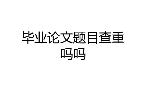毕业论文题目查重吗吗