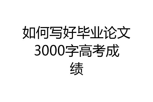 如何写好毕业论文3000字高考成绩