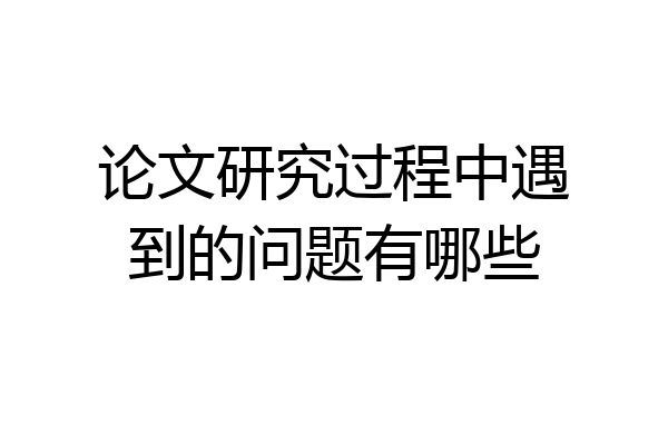 论文研究过程中遇到的问题有哪些