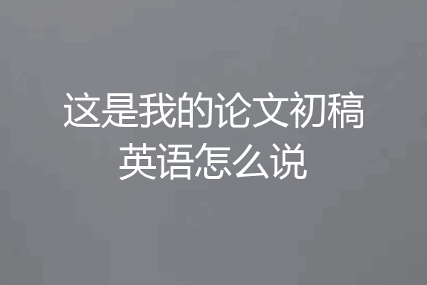 这是我的论文初稿英语怎么说