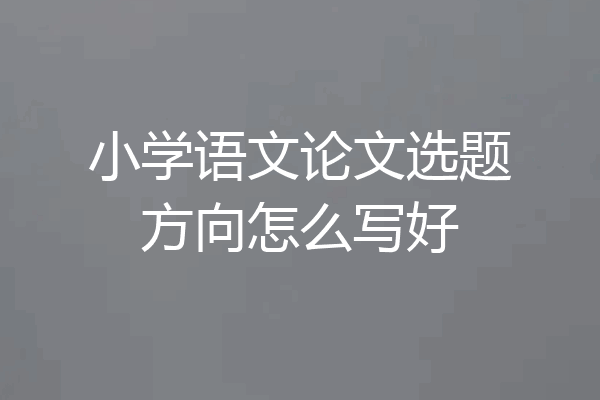 小学语文论文选题方向怎么写好