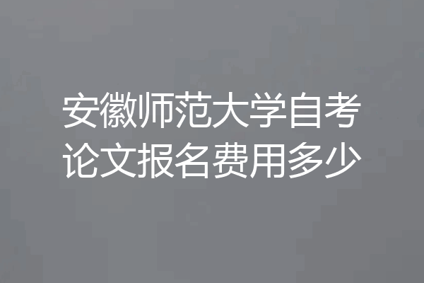 安徽师范大学自考论文报名费用多少